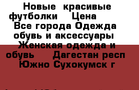 Новые, красивые футболки  › Цена ­ 550 - Все города Одежда, обувь и аксессуары » Женская одежда и обувь   . Дагестан респ.,Южно-Сухокумск г.